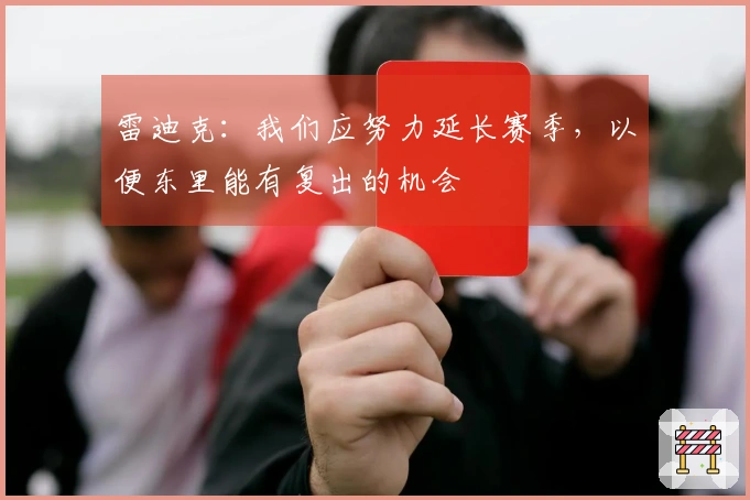 雷迪克：我们应努力延长赛季，以便东里能有复出的机会