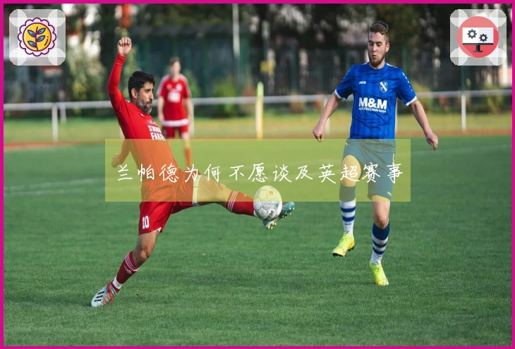 兰帕德为何不愿谈及英超赛事