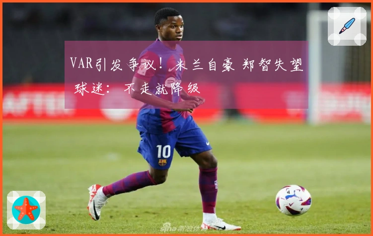 VAR引发争议！米兰自豪 郑智失望 球迷：不走就降级