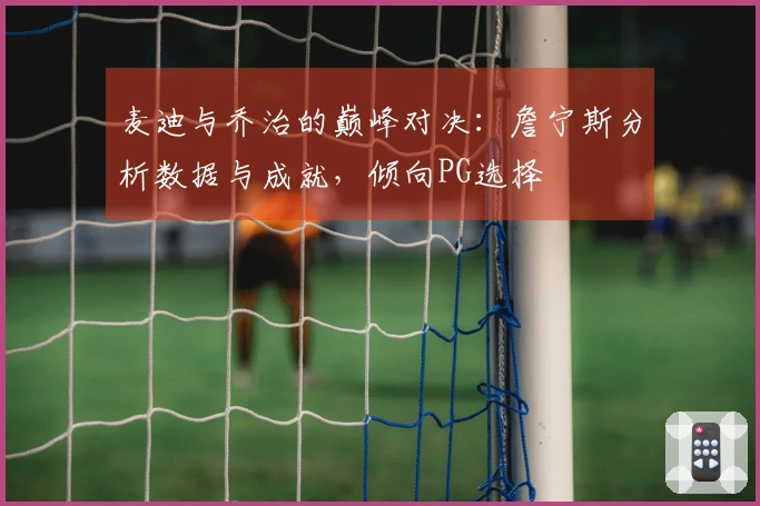 麦迪与乔治的巅峰对决：詹宁斯分析数据与成就，倾向PG选择