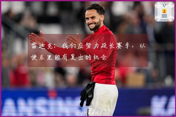 雷迪克：我们应努力延长赛季，以便东里能有复出的机会