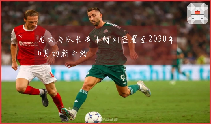 尤文与队长洛卡特利签署至2030年6月的新合约