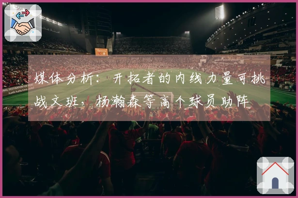 媒体分析：开拓者的内线力量可挑战文班，杨瀚森等高个球员助阵
