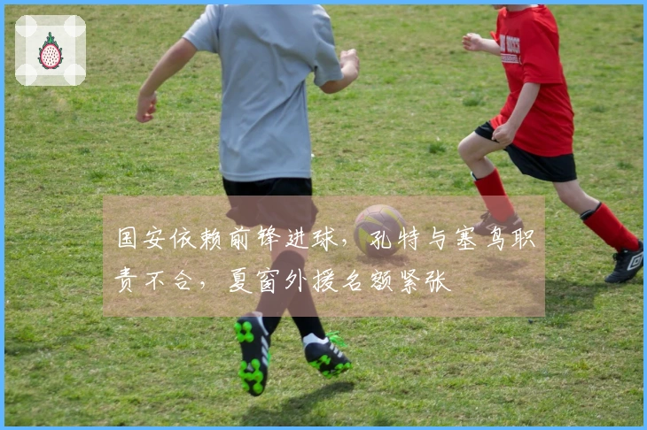 国安依赖前锋进球，孔特与塞鸟职责不合，夏窗外援名额紧张