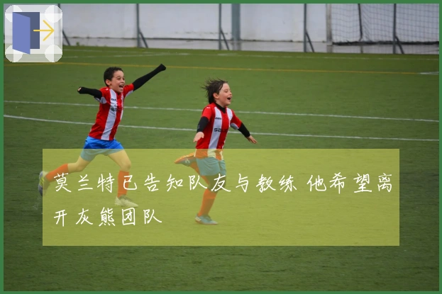 莫兰特已告知队友与教练 他希望离开灰熊团队