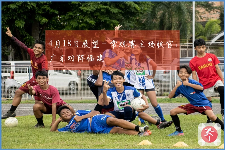 4月18日展望 - 常规赛主场收官，广东对阵福建
