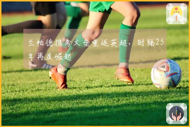 兰帕德携考文垂重返英超，时隔25年再度崛起
