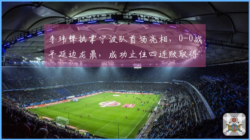 李玮锋执掌宁波队首场亮相，0-0战平延边龙鼎，成功止住四连败取得首积分