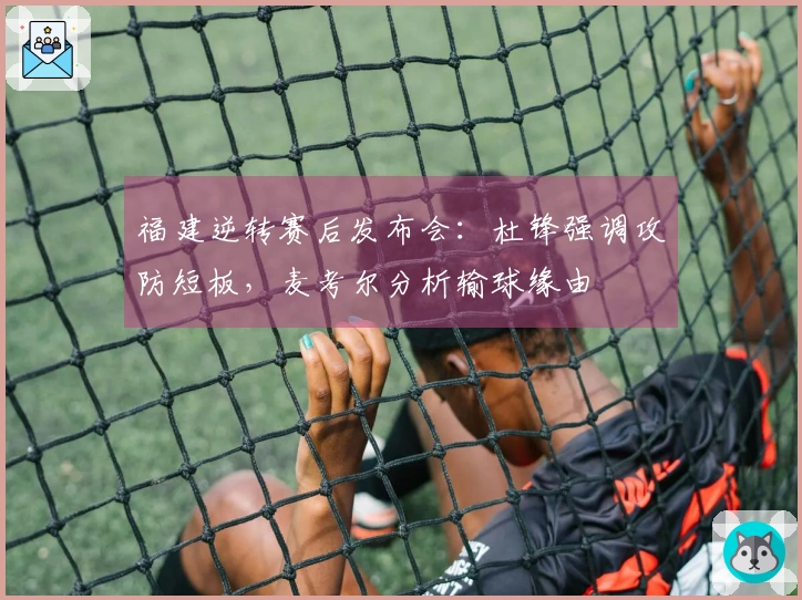 福建逆转赛后发布会：杜锋强调攻防短板，麦考尔分析输球缘由