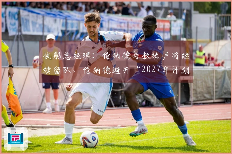快船总经理：伦纳德与教练卢将继续留队，伦纳德避开“2027年计划”？