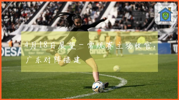 4月18日展望 - 常规赛主场收官，广东对阵福建