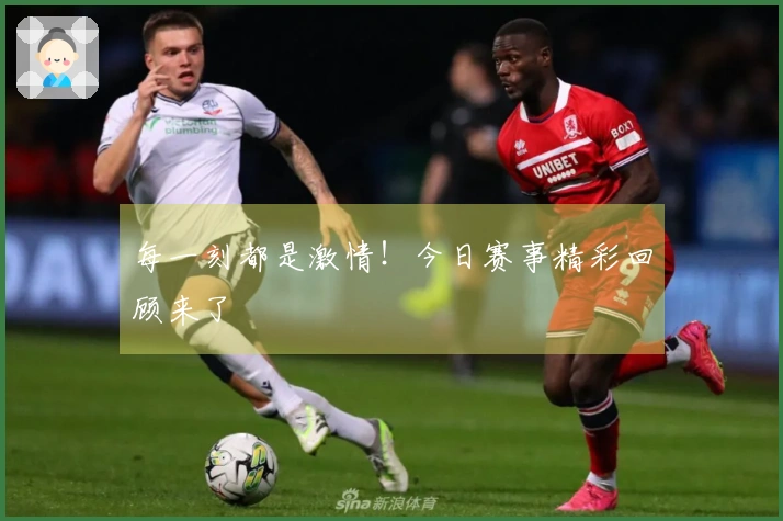 每一刻都是激情！今日赛事精彩回顾来了