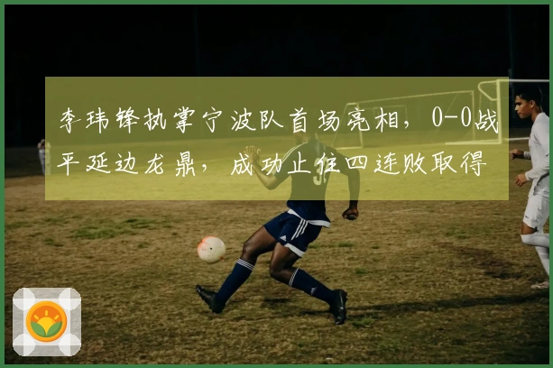李玮锋执掌宁波队首场亮相，0-0战平延边龙鼎，成功止住四连败取得首积分