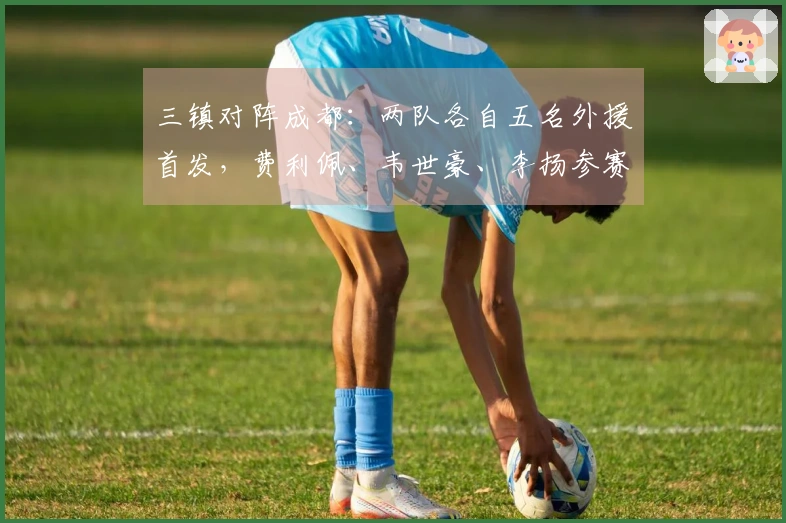 三镇对阵成都：两队各自五名外援首发，费利佩、韦世豪、李扬参赛