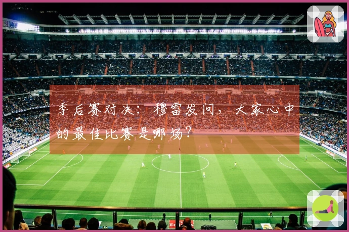 季后赛对决：穆雷发问，大家心中的最佳比赛是哪场？