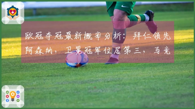 欧冠夺冠最新概率分析：拜仁领先阿森纳，卫冕冠军位居第三，马竞仅有11%机会