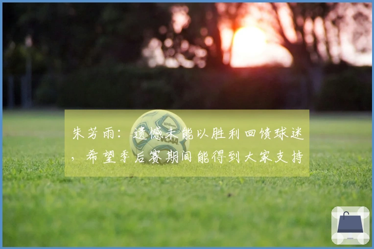 朱芳雨：遗憾未能以胜利回馈球迷，希望季后赛期间能得到大家支持