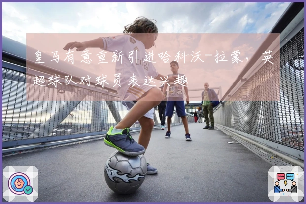 皇马有意重新引进哈科沃-拉蒙，英超球队对球员表达兴趣