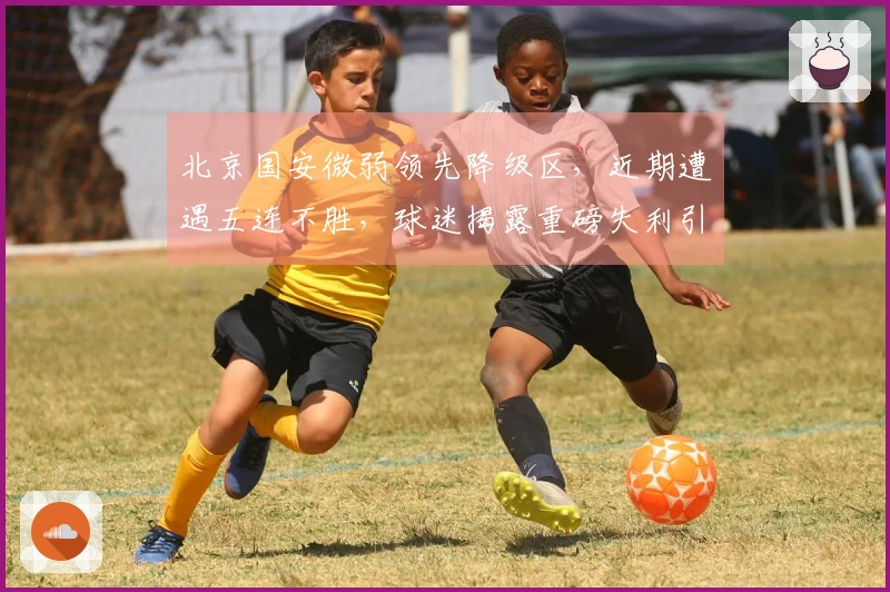 北京国安微弱领先降级区，近期遭遇五连不胜，球迷揭露重磅失利引援
