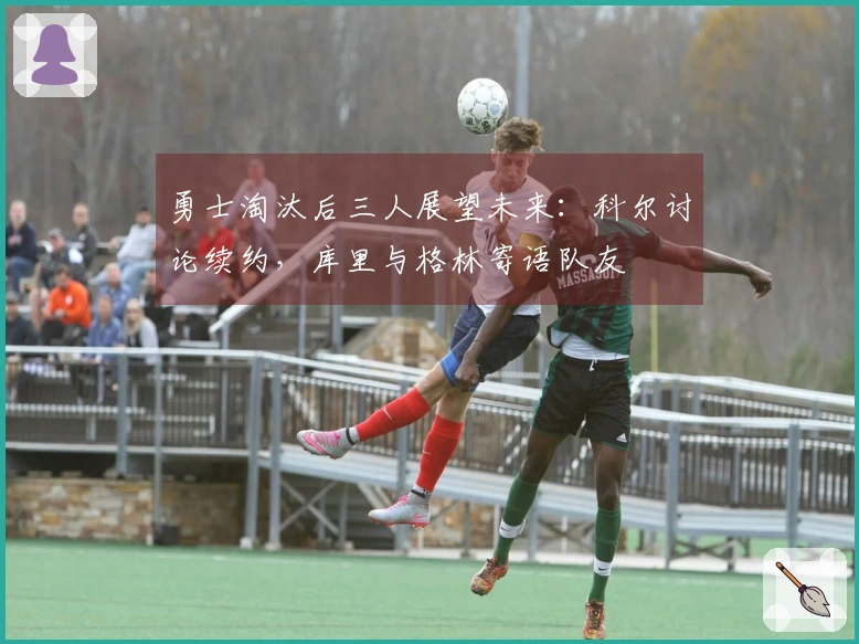 勇士淘汰后三人展望未来：科尔讨论续约，库里与格林寄语队友