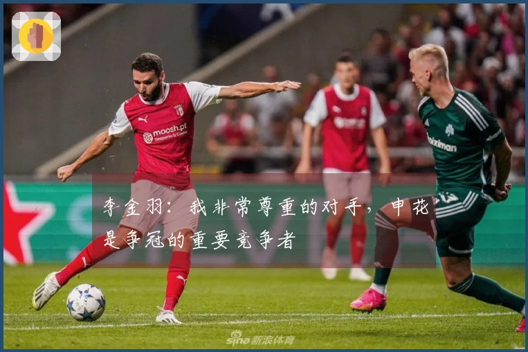 李金羽：我非常尊重的对手，申花是争冠的重要竞争者