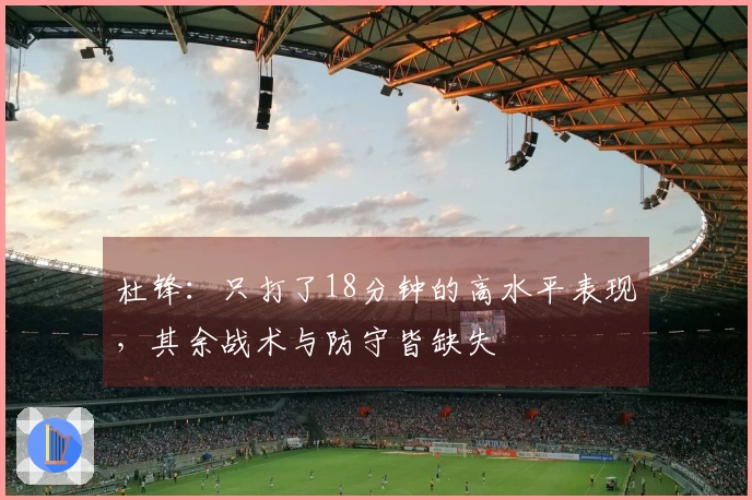 杜锋：只打了18分钟的高水平表现，其余战术与防守皆缺失