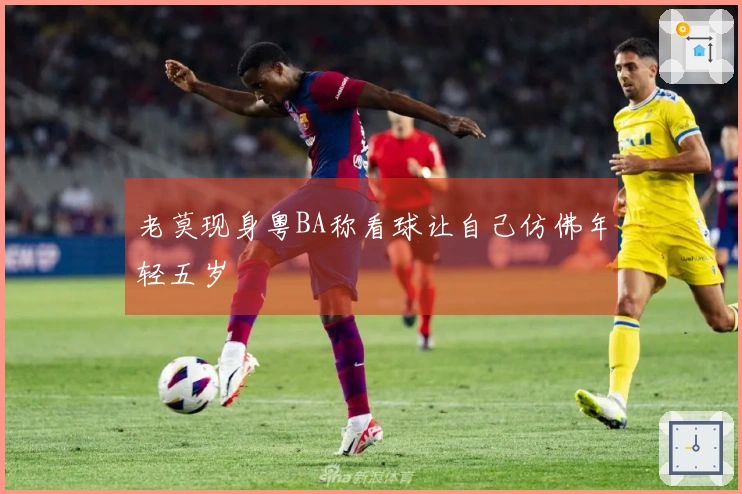 老莫现身粤BA称看球让自己仿佛年轻五岁